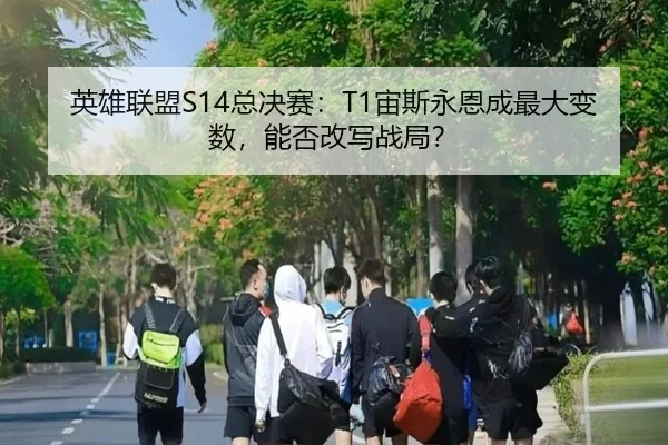 英雄联盟S14总决赛：T1宙斯永恩成最大变数，能否改写战局？